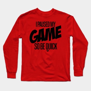 I paused my game so be quick Long Sleeve T-Shirt